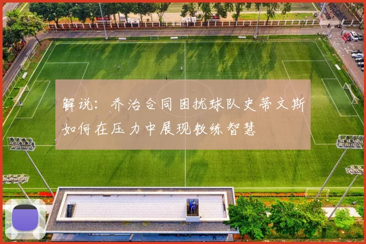 解说：乔治合同困扰球队史蒂文斯如何在压力中展现教练智慧