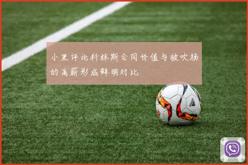 小里评论科林斯合同价值与被吹杨的高薪形成鲜明对比