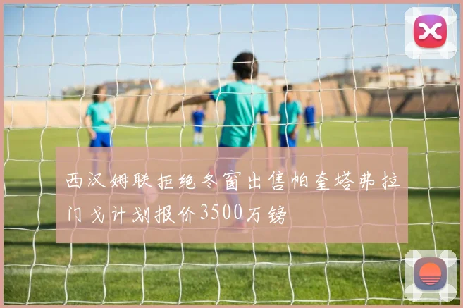 西汉姆联拒绝冬窗出售帕奎塔弗拉门戈计划报价3500万镑
