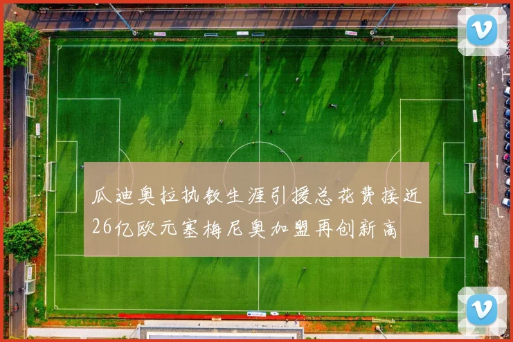 瓜迪奥拉执教生涯引援总花费接近26亿欧元塞梅尼奥加盟再创新高