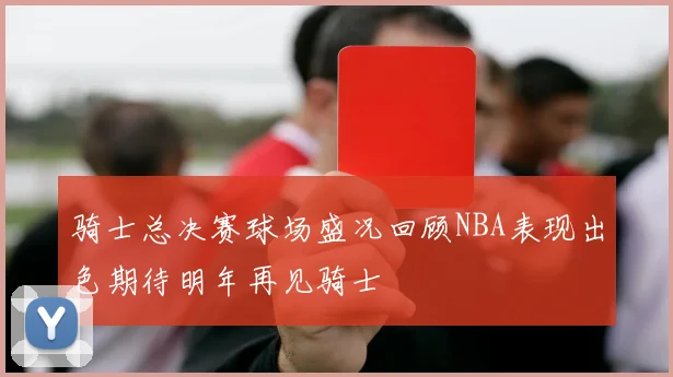 骑士总决赛球场盛况回顾NBA表现出色期待明年再见骑士
