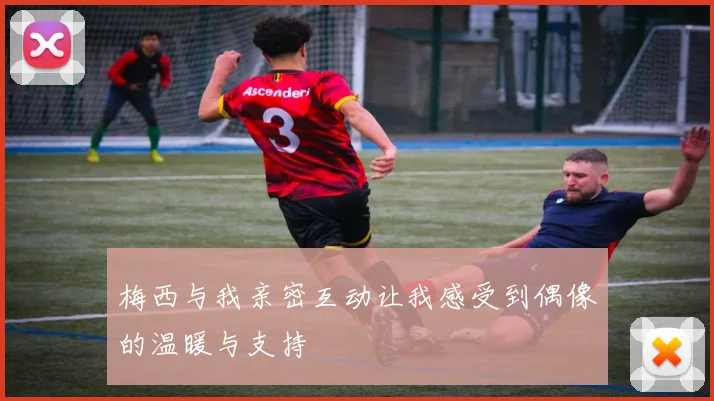 梅西与我亲密互动让我感受到偶像的温暖与支持