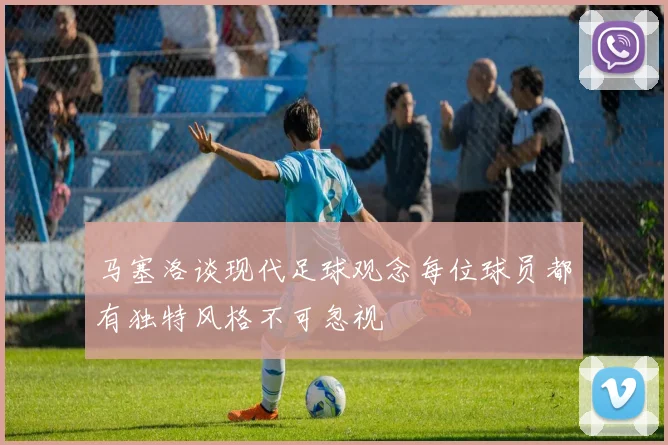 马塞洛谈现代足球观念每位球员都有独特风格不可忽视