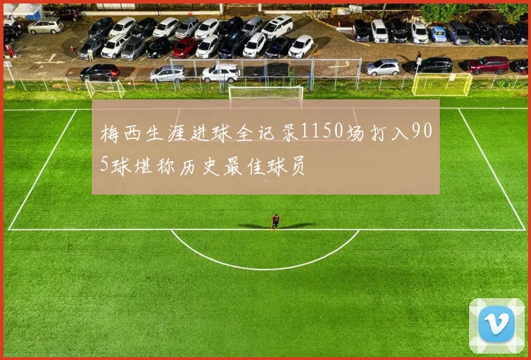 梅西生涯进球全记录1150场打入905球堪称历史最佳球员