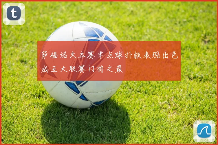 萨福诺夫本赛季点球扑救表现出色成五大联赛门将之最