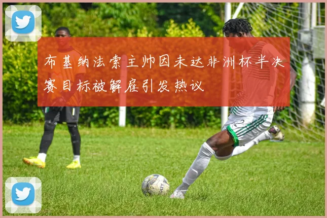 布基纳法索主帅因未达非洲杯半决赛目标被解雇引发热议