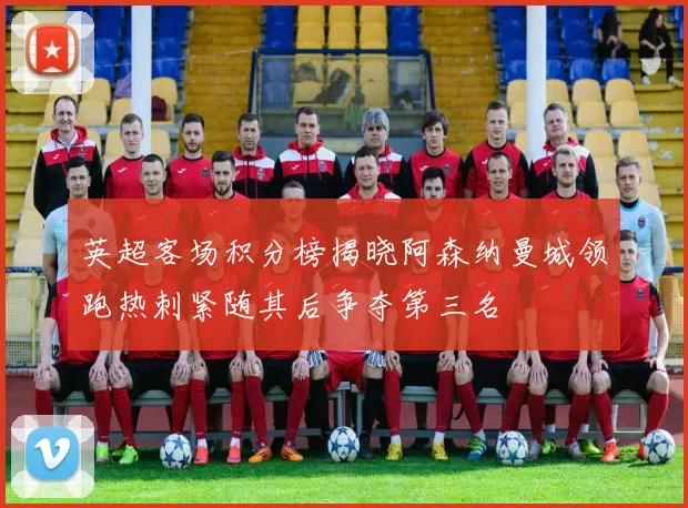 英超客场积分榜揭晓阿森纳曼城领跑热刺紧随其后争夺第三名