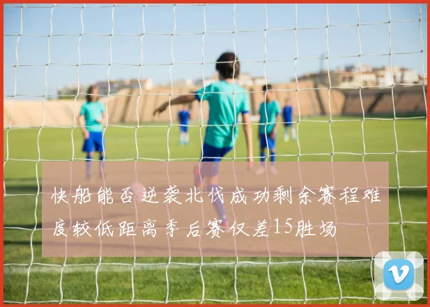 快船能否逆袭北伐成功剩余赛程难度较低距离季后赛仅差15胜场