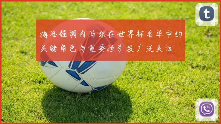 梅洛强调内马尔在世界杯名单中的关键角色与重要性引发广泛关注