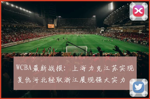 WCBA最新战报：上海力克江苏实现复仇河北轻取浙江展现强大实力