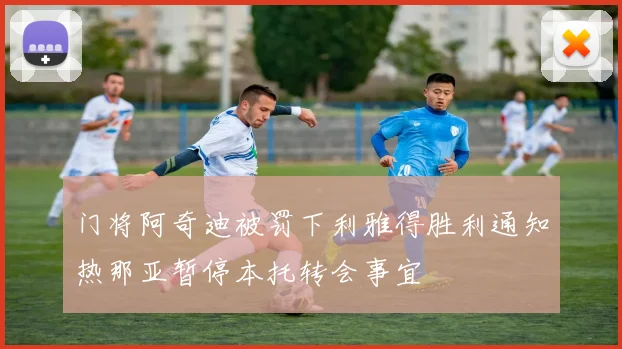 门将阿奇迪被罚下利雅得胜利通知热那亚暂停本托转会事宜