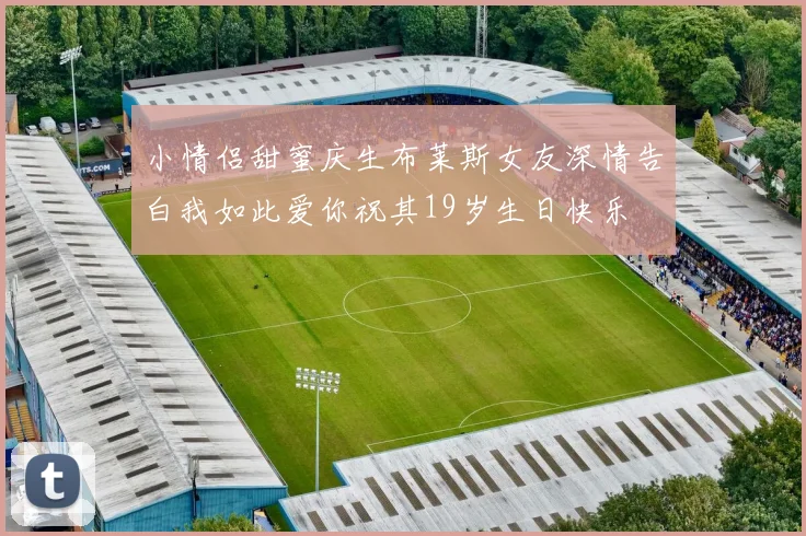 小情侣甜蜜庆生布莱斯女友深情告白我如此爱你祝其19岁生日快乐