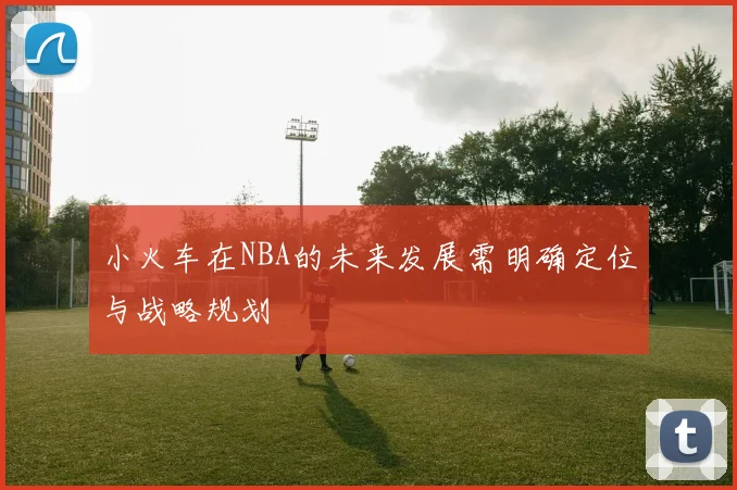 小火车在NBA的未来发展需明确定位与战略规划