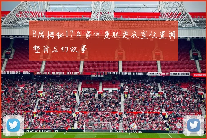 B席揭秘17年事件曼联更衣室位置调整背后的故事