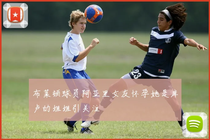 布莱顿球员阿亚里女友怀孕她是库卢的姐姐引关注