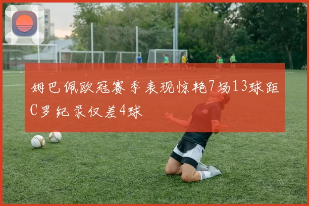 姆巴佩欧冠赛季表现惊艳7场13球距C罗纪录仅差4球