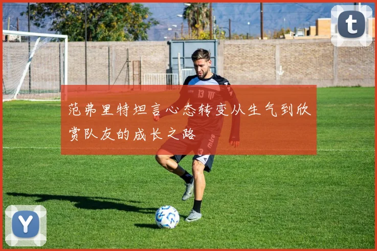 范弗里特坦言心态转变从生气到欣赏队友的成长之路