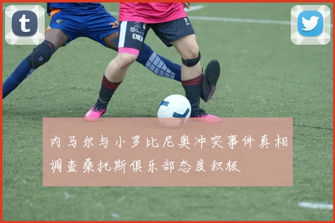 内马尔与小罗比尼奥冲突事件真相调查桑托斯俱乐部态度积极