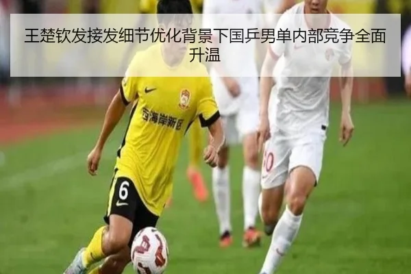 王楚钦发接发细节优化背景下国乒男单内部竞争全面升温